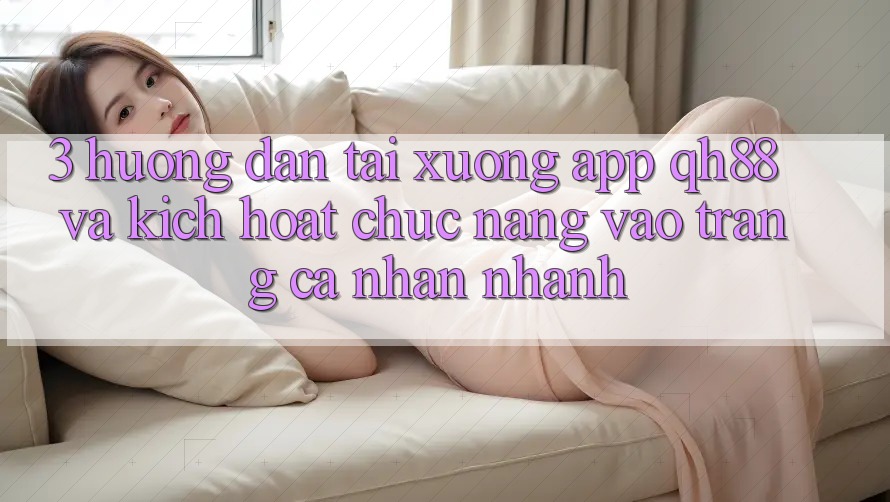 3. Hướng Dẫn Tải xuống App QH88 Và Kích Hoạt Chức năng Vào trang cá nhân Nhanh 3. Hướng Dẫn Tải xuống App QH88 Và Kích Hoạt Chức năng Vào trang cá nhân Nhanh