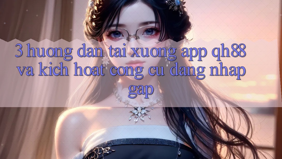 3. Hướng Dẫn Tải xuống App QH88 Và Kích Hoạt Công cụ Đăng Nhập Gấp