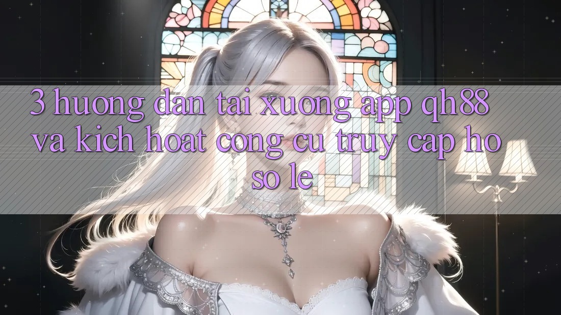 3. Hướng Dẫn Tải xuống App QH88 Và Kích Hoạt Công cụ Truy cập hồ sơ Lẹ