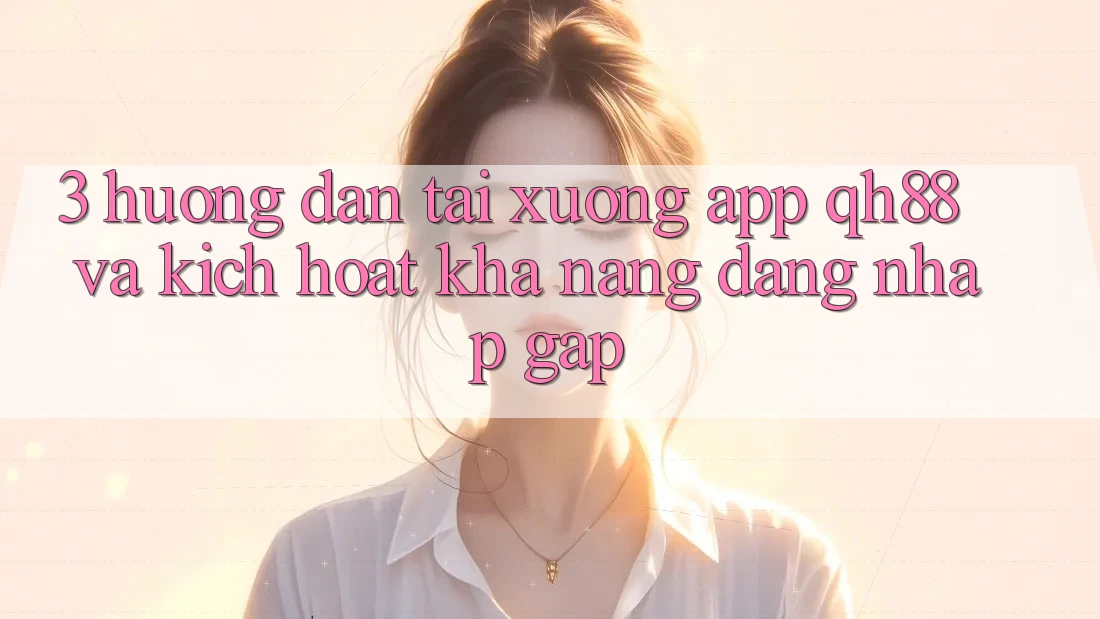 3. Hướng Dẫn Tải xuống App QH88 Và Kích Hoạt Khả năng Đăng nhập Gấp 3. Hướng Dẫn Tải xuống App QH88 Và Kích Hoạt Khả năng Đăng nhập Gấp