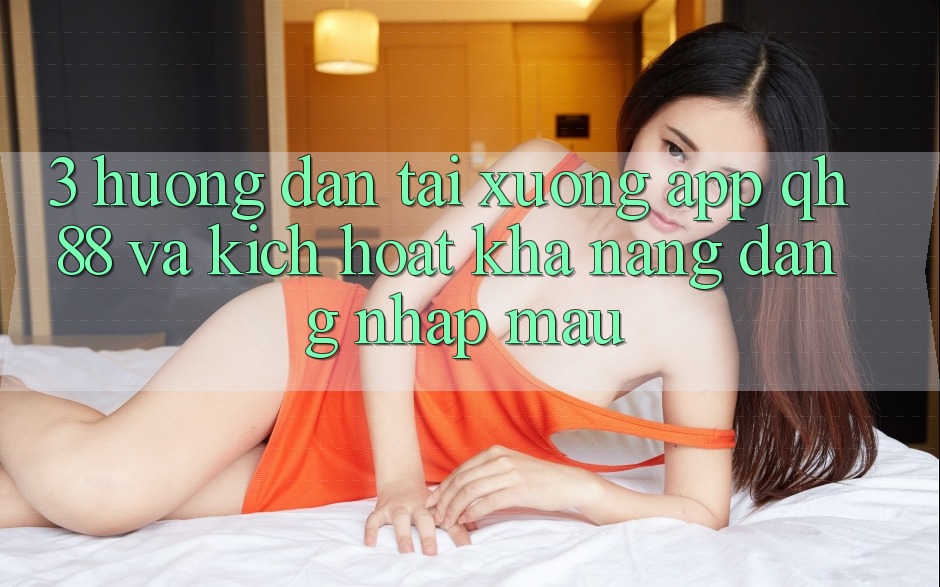 3. Hướng Dẫn Tải xuống App QH88 Và Kích Hoạt Khả năng Đăng Nhập Mau