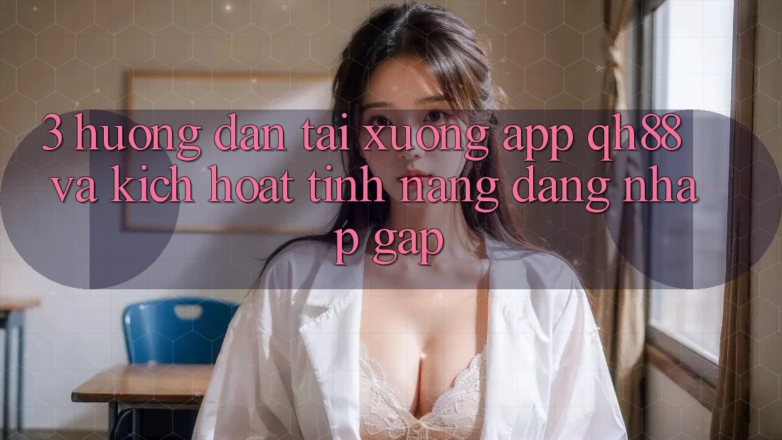 3. Hướng Dẫn Tải xuống App QH88 Và Kích Hoạt Tính Năng Đăng Nhập Gấp 3. Hướng Dẫn Tải xuống App QH88 Và Kích Hoạt Tính Năng Đăng Nhập Gấp