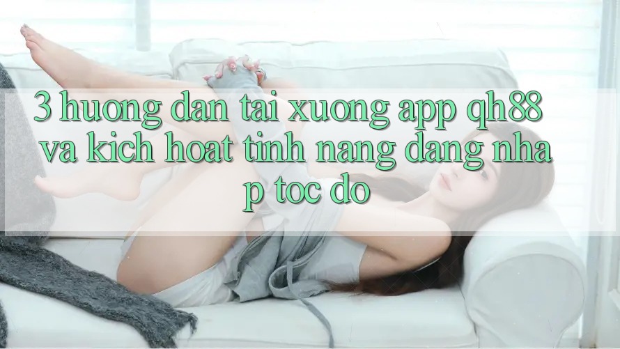 3. Hướng Dẫn Tải xuống App QH88 Và Kích Hoạt Tính Năng Đăng Nhập Tốc độ 3. Hướng Dẫn Tải xuống App QH88 Và Kích Hoạt Tính Năng Đăng Nhập Tốc độ
