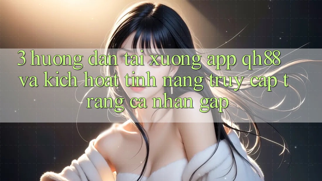 3. Hướng Dẫn Tải xuống App QH88 Và Kích Hoạt Tính Năng Truy cập trang cá nhân Gấp