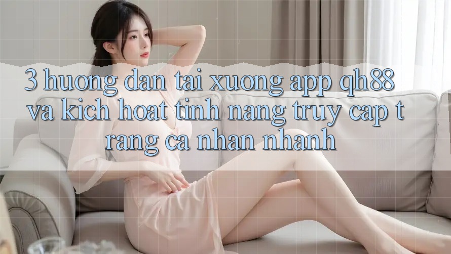 3. Hướng Dẫn Tải xuống App QH88 Và Kích Hoạt Tính Năng Truy cập trang cá nhân Nhanh 3. Hướng Dẫn Tải xuống App QH88 Và Kích Hoạt Tính Năng Truy cập trang cá nhân Nhanh
