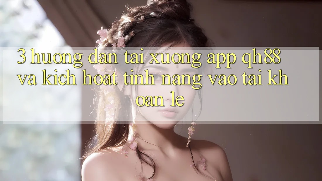3. Hướng Dẫn Tải xuống App QH88 Và Kích Hoạt Tính Năng Vào tài khoản Lẹ