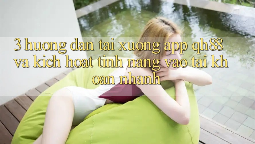 3. Hướng Dẫn Tải xuống App QH88 Và Kích Hoạt Tính Năng Vào tài khoản Nhanh 3. Hướng Dẫn Tải xuống App QH88 Và Kích Hoạt Tính Năng Vào tài khoản Nhanh