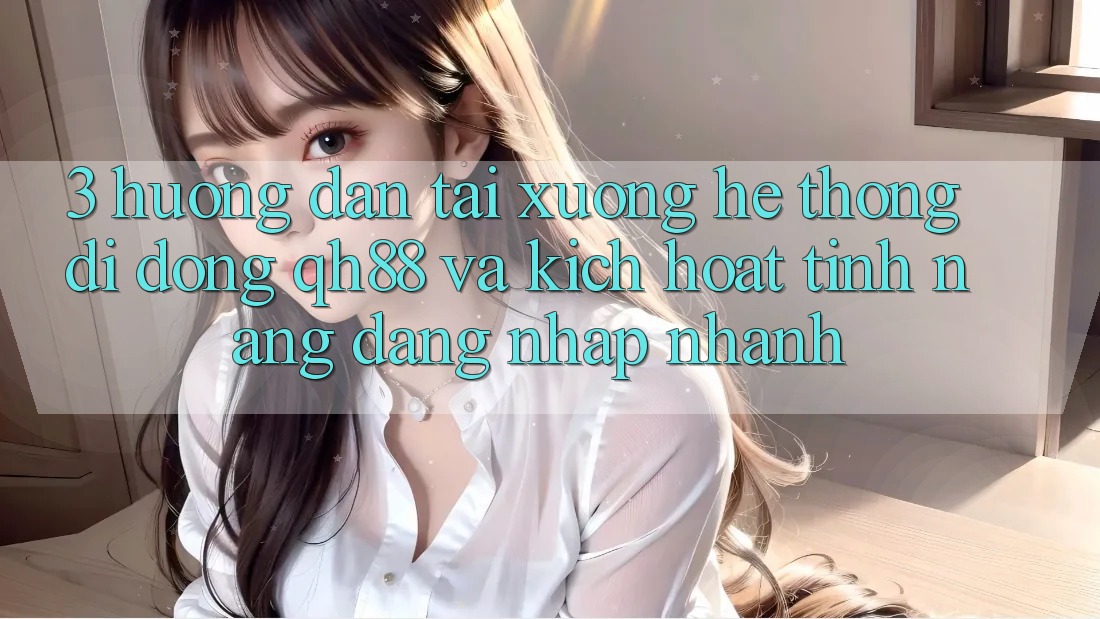3. Hướng Dẫn Tải xuống Hệ thống di động QH88 Và Kích Hoạt Tính Năng Đăng Nhập Nhanh 3. Hướng Dẫn Tải xuống Hệ thống di động QH88 Và Kích Hoạt Tính Năng Đăng Nhập Nhanh