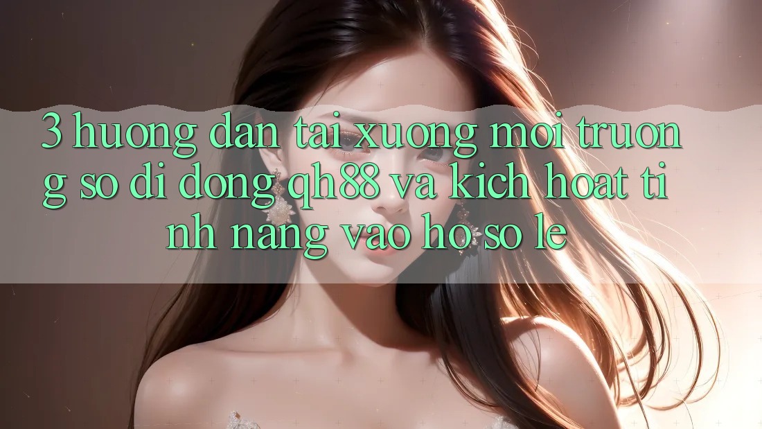 3. Hướng Dẫn Tải xuống Môi trường số di động QH88 Và Kích Hoạt Tính Năng Vào hồ sơ Lẹ
