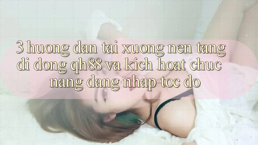 3. Hướng dẫn Tải xuống Nền tảng di động QH88 Và Kích Hoạt Chức năng Đăng Nhập Tốc độ 3. Hướng dẫn Tải xuống Nền tảng di động QH88 Và Kích Hoạt Chức năng Đăng Nhập Tốc độ