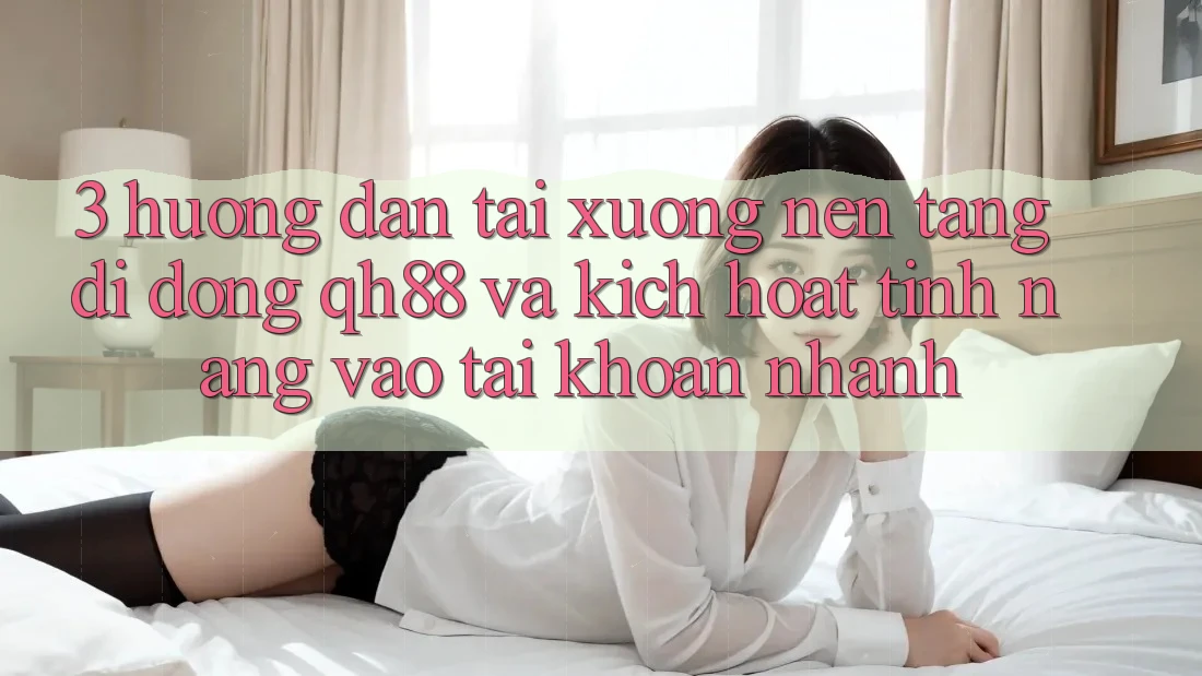 3. Hướng Dẫn Tải xuống Nền tảng di động QH88 Và Kích Hoạt Tính Năng Vào tài khoản Nhanh 3. Hướng Dẫn Tải xuống Nền tảng di động QH88 Và Kích Hoạt Tính Năng Vào tài khoản Nhanh