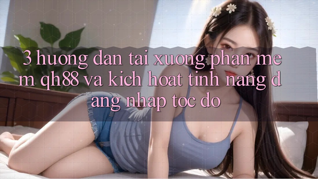 3. Hướng Dẫn Tải xuống Phần mềm QH88 Và Kích Hoạt Tính Năng Đăng Nhập Tốc độ 3. Hướng Dẫn Tải xuống Phần mềm QH88 Và Kích Hoạt Tính Năng Đăng Nhập Tốc độ
