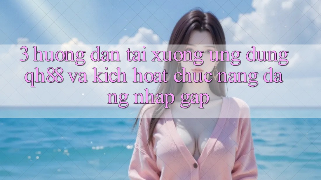 3. Hướng Dẫn Tải xuống Ứng dụng QH88 Và Kích Hoạt Chức năng Đăng nhập Gấp 3. Hướng Dẫn Tải xuống Ứng dụng QH88 Và Kích Hoạt Chức năng Đăng nhập Gấp