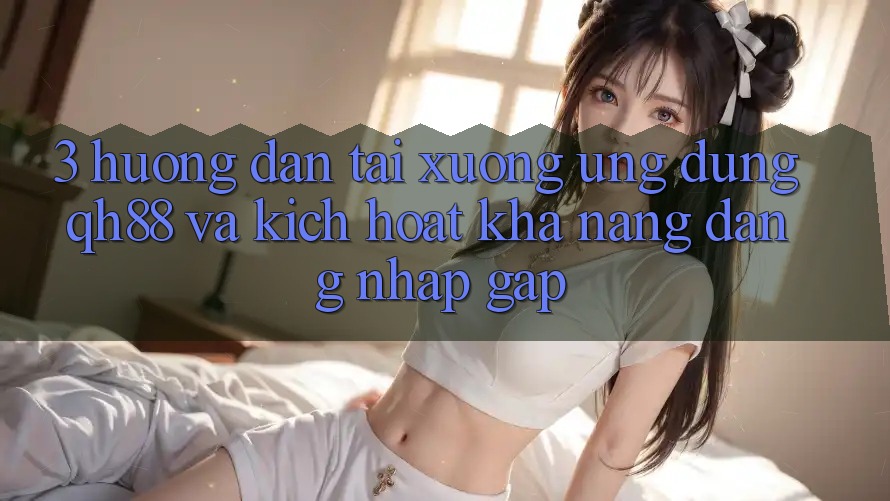 3. Hướng Dẫn Tải xuống Ứng dụng QH88 Và Kích Hoạt Khả năng Đăng Nhập Gấp 3. Hướng Dẫn Tải xuống Ứng dụng QH88 Và Kích Hoạt Khả năng Đăng Nhập Gấp