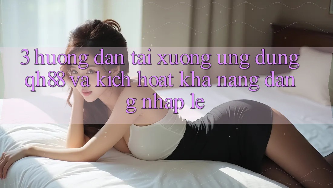 3. Hướng Dẫn Tải xuống Ứng dụng QH88 Và Kích Hoạt Khả năng Đăng Nhập Lẹ 3. Hướng Dẫn Tải xuống Ứng dụng QH88 Và Kích Hoạt Khả năng Đăng Nhập Lẹ