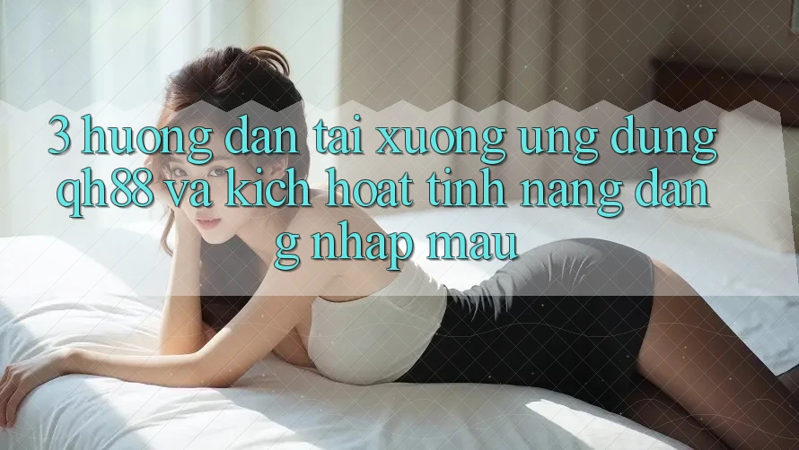 3. Hướng Dẫn Tải xuống Ứng dụng QH88 Và Kích Hoạt Tính Năng Đăng Nhập Mau