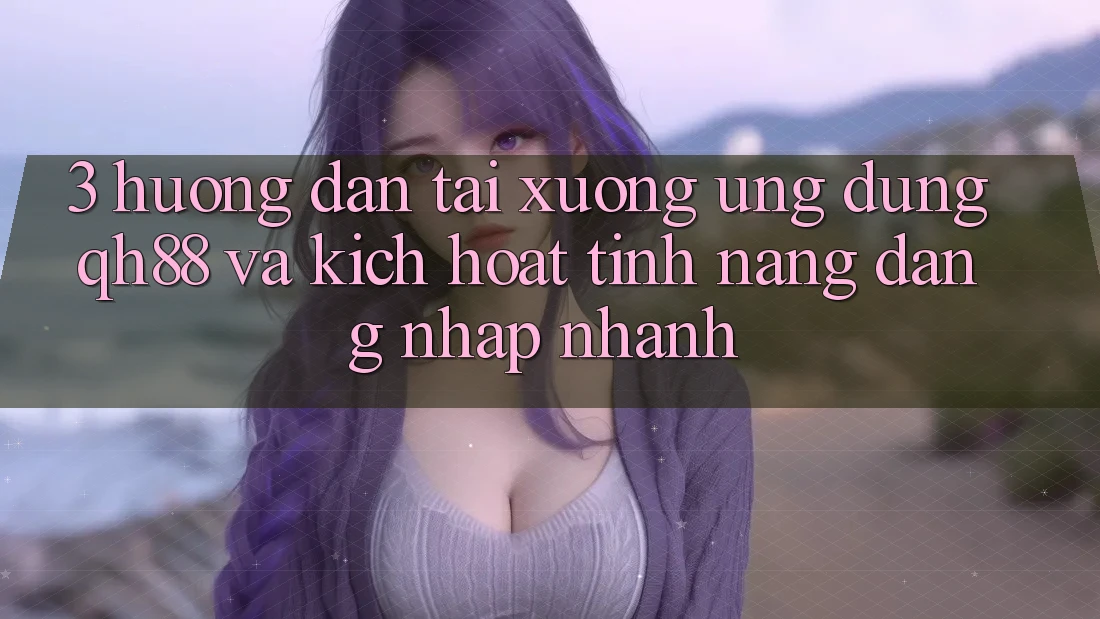3. Hướng dẫn Tải xuống Ứng dụng QH88 Và Kích Hoạt Tính Năng Đăng Nhập Nhanh