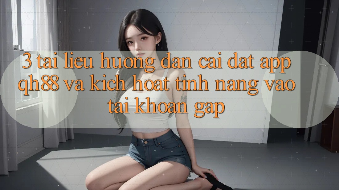 3. Tài liệu hướng dẫn Cài đặt App QH88 Và Kích Hoạt Tính Năng Vào tài khoản Gấp 3. Tài liệu hướng dẫn Cài đặt App QH88 Và Kích Hoạt Tính Năng Vào tài khoản Gấp