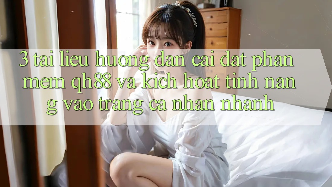 3. Tài liệu hướng dẫn Cài đặt Phần mềm QH88 Và Kích Hoạt Tính Năng Vào trang cá nhân Nhanh