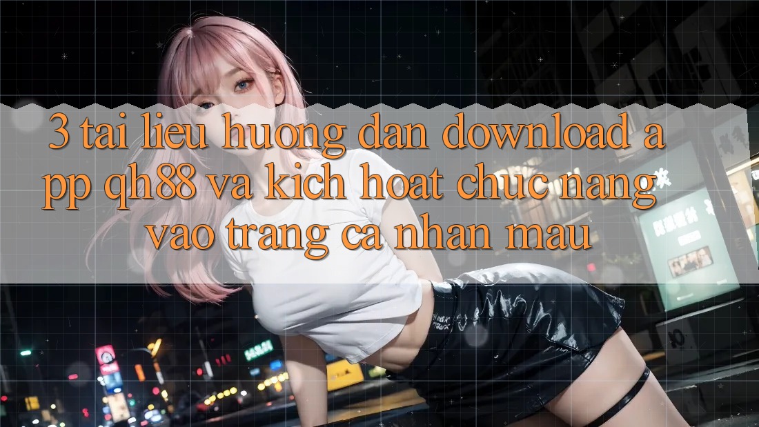 3. Tài liệu hướng dẫn Download App QH88 Và Kích Hoạt Chức năng Vào trang cá nhân Mau