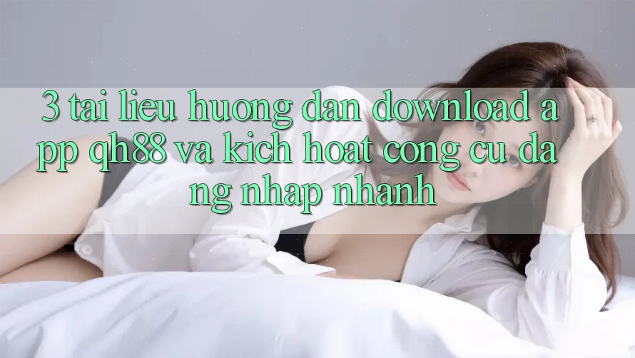 3. Tài liệu hướng dẫn Download App QH88 Và Kích Hoạt Công cụ Đăng Nhập Nhanh 3. Tài liệu hướng dẫn Download App QH88 Và Kích Hoạt Công cụ Đăng Nhập Nhanh