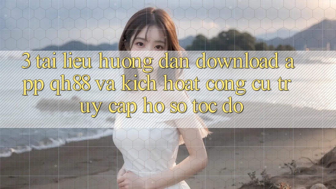 3. Tài liệu hướng dẫn Download App QH88 Và Kích Hoạt Công cụ Truy cập hồ sơ Tốc độ 3. Tài liệu hướng dẫn Download App QH88 Và Kích Hoạt Công cụ Truy cập hồ sơ Tốc độ