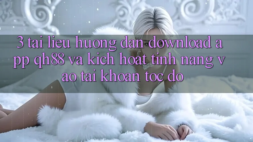 3. Tài liệu hướng dẫn Download App QH88 Và Kích Hoạt Tính Năng Vào tài khoản Tốc độ 3. Tài liệu hướng dẫn Download App QH88 Và Kích Hoạt Tính Năng Vào tài khoản Tốc độ