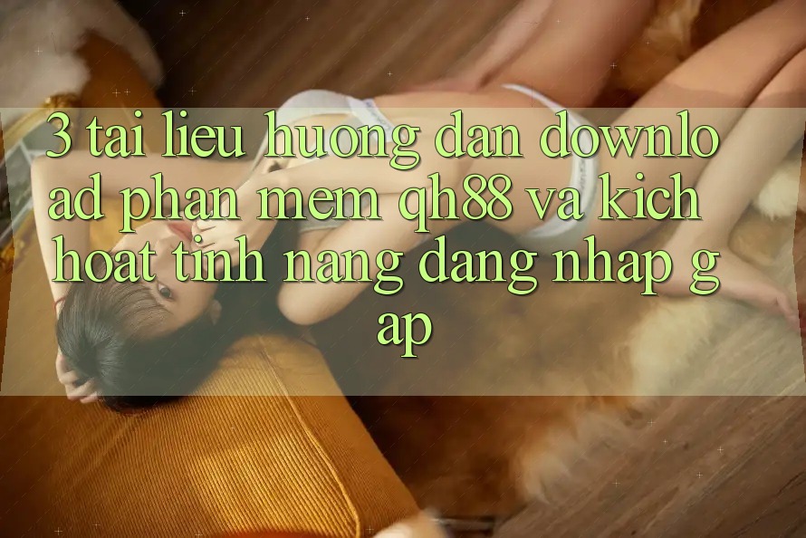 3. Tài liệu hướng dẫn Download Phần mềm QH88 Và Kích Hoạt Tính Năng Đăng Nhập Gấp