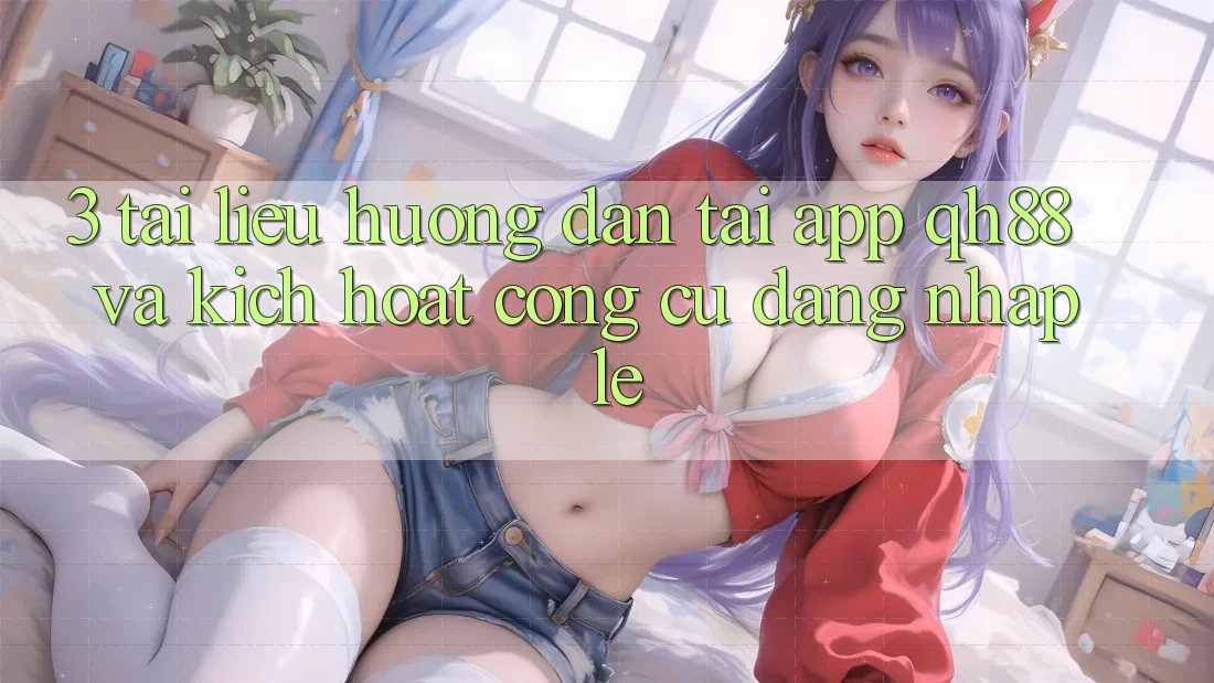 3. Tài liệu hướng dẫn Tải App QH88 Và Kích Hoạt Công cụ Đăng Nhập Lẹ 3. Tài liệu hướng dẫn Tải App QH88 Và Kích Hoạt Công cụ Đăng Nhập Lẹ