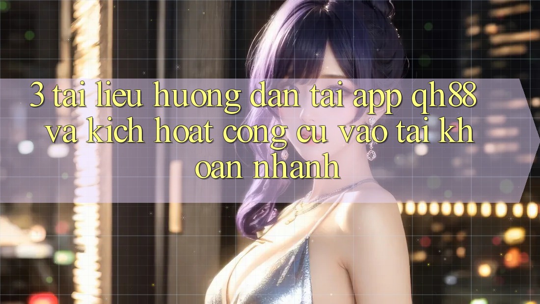 3. Tài liệu hướng dẫn Tải App QH88 Và Kích Hoạt Công cụ Vào tài khoản Nhanh