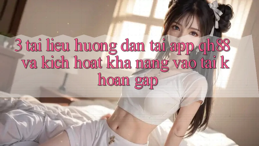 3. Tài liệu hướng dẫn Tải App QH88 Và Kích Hoạt Khả năng Vào tài khoản Gấp 3. Tài liệu hướng dẫn Tải App QH88 Và Kích Hoạt Khả năng Vào tài khoản Gấp