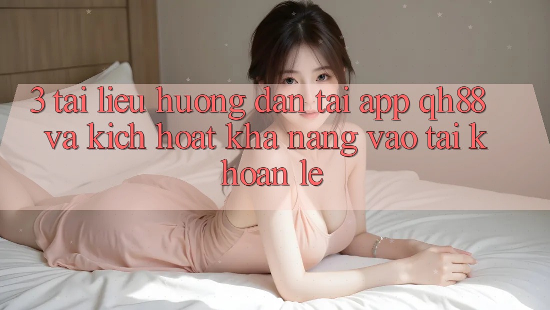 3. Tài liệu hướng dẫn Tải App QH88 Và Kích Hoạt Khả năng Vào tài khoản Lẹ