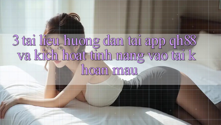 3. Tài liệu hướng dẫn Tải App QH88 Và Kích Hoạt Tính Năng Vào tài khoản Mau