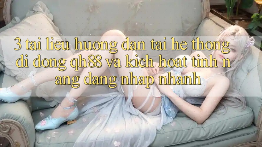3. Tài liệu hướng dẫn Tải Hệ thống di động QH88 Và Kích Hoạt Tính Năng Đăng Nhập Nhanh