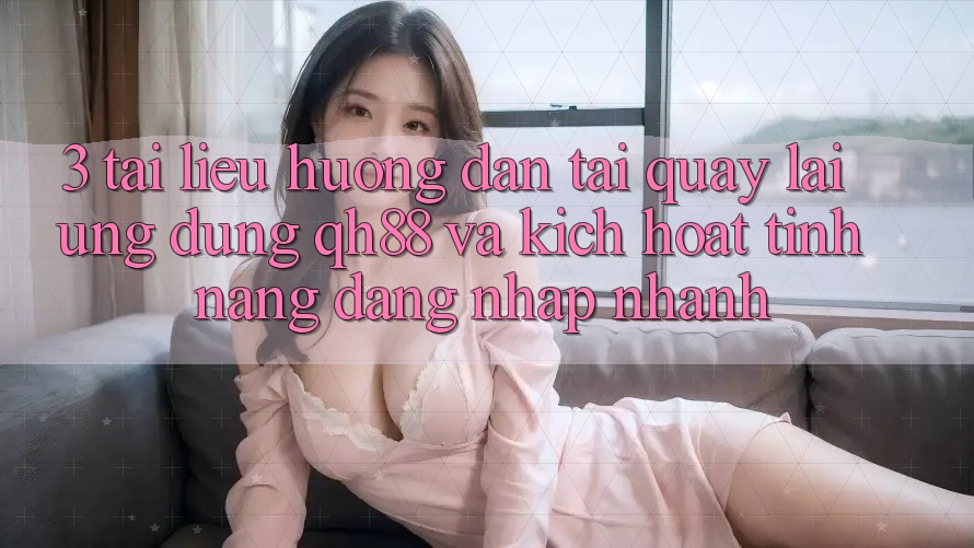 3. Tài liệu hướng dẫn Tải quay lại Ứng dụng QH88 Và Kích Hoạt Tính Năng Đăng Nhập Nhanh 3. Tài liệu hướng dẫn Tải quay lại Ứng dụng QH88 Và Kích Hoạt Tính Năng Đăng Nhập Nhanh