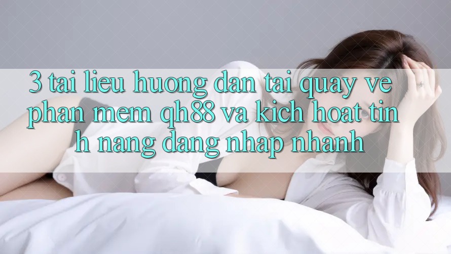 3. Tài liệu hướng dẫn Tải quay về Phần mềm QH88 Và Kích Hoạt Tính Năng Đăng Nhập Nhanh 3. Tài liệu hướng dẫn Tải quay về Phần mềm QH88 Và Kích Hoạt Tính Năng Đăng Nhập Nhanh