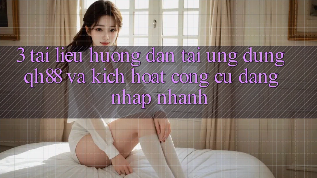 3. Tài liệu hướng dẫn Tải Ứng dụng QH88 Và Kích Hoạt Công cụ Đăng Nhập Nhanh