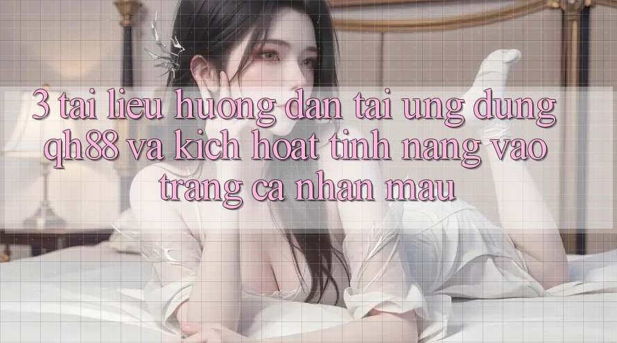 3. Tài liệu hướng dẫn Tải Ứng dụng QH88 Và Kích Hoạt Tính Năng Vào trang cá nhân Mau