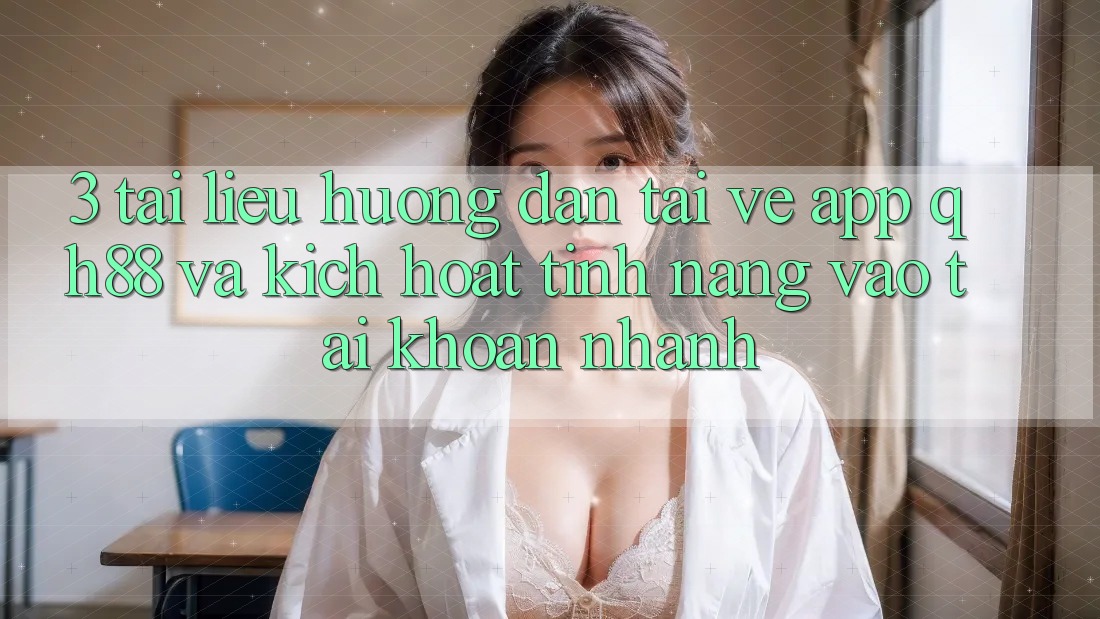 3. Tài liệu hướng dẫn Tải về App QH88 Và Kích Hoạt Tính Năng Vào tài khoản Nhanh 3. Tài liệu hướng dẫn Tải về App QH88 Và Kích Hoạt Tính Năng Vào tài khoản Nhanh