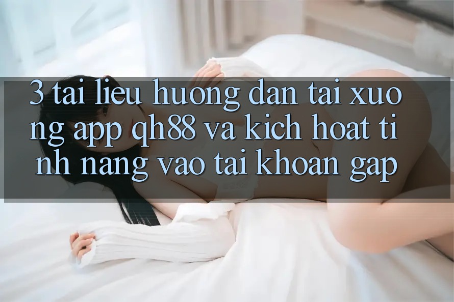 3. Tài liệu hướng dẫn Tải xuống App QH88 Và Kích Hoạt Tính Năng Vào tài khoản Gấp 3. Tài liệu hướng dẫn Tải xuống App QH88 Và Kích Hoạt Tính Năng Vào tài khoản Gấp