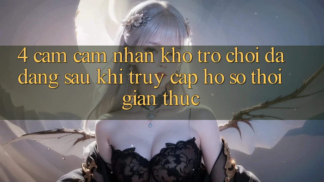 4. Cảm cảm nhận Kho Trò chơi Đa Dạng Sau Khi Truy cập hồ sơ Thời Gian Thực 4. Cảm cảm nhận Kho Trò chơi Đa Dạng Sau Khi Truy cập hồ sơ Thời Gian Thực