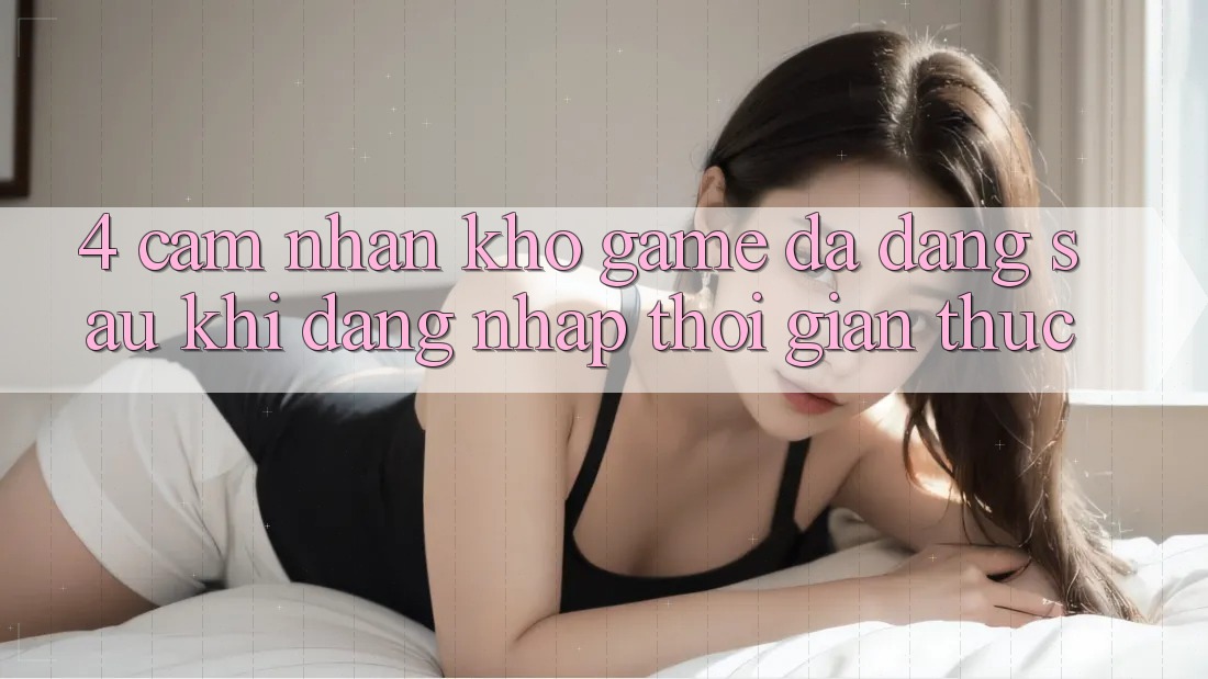 4. Cảm nhận Kho Game Đa Dạng Sau Khi Đăng Nhập Thời Gian Thực
