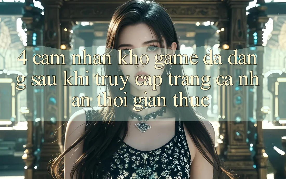 4. Cảm nhận Kho Game Đa Dạng Sau Khi Truy cập trang cá nhân Thời Gian Thực 4. Cảm nhận Kho Game Đa Dạng Sau Khi Truy cập trang cá nhân Thời Gian Thực
