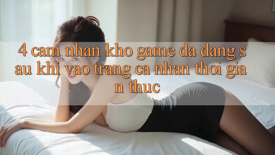 4. Cảm nhận Kho Game Đa Dạng Sau Khi Vào trang cá nhân Thời Gian Thực 4. Cảm nhận Kho Game Đa Dạng Sau Khi Vào trang cá nhân Thời Gian Thực