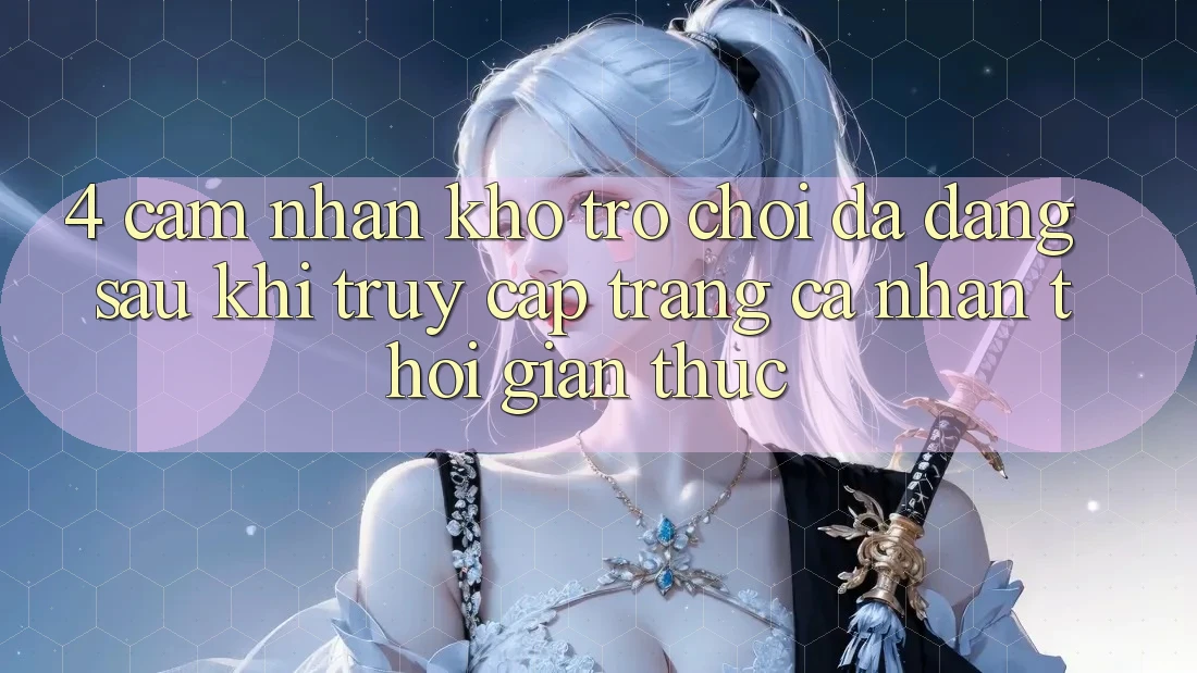 4. Cảm nhận Kho Trò chơi Đa Dạng Sau Khi Truy cập trang cá nhân Thời Gian Thực 4. Cảm nhận Kho Trò chơi Đa Dạng Sau Khi Truy cập trang cá nhân Thời Gian Thực