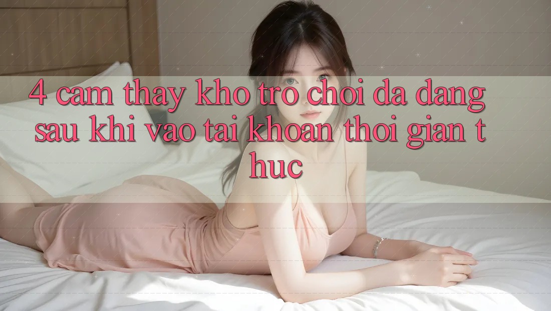4. Cảm thấy Kho Trò chơi Đa Dạng Sau Khi Vào tài khoản Thời Gian Thực