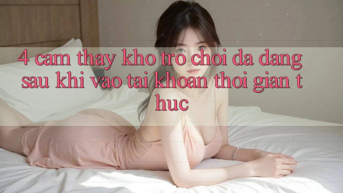 4. Cảm thấy Kho Trò chơi Đa Dạng Sau Khi Vào tài khoản Thời Gian Thực 4. Cảm thấy Kho Trò chơi Đa Dạng Sau Khi Vào tài khoản Thời Gian Thực