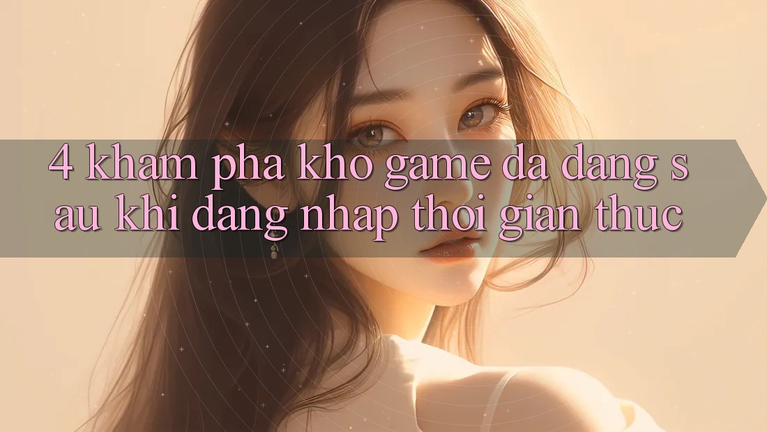 4. Khám Phá Kho Game Đa Dạng Sau Khi Đăng Nhập Thời Gian Thực