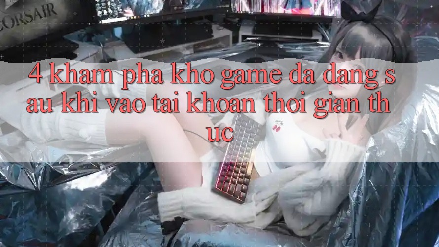 4. Khám phá Kho Game Đa Dạng Sau Khi Vào tài khoản Thời Gian Thực