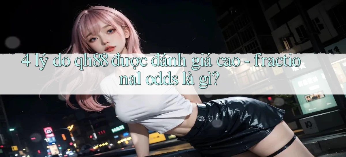 4 lý do qh88 được đánh giá cao   fractional odds là gì